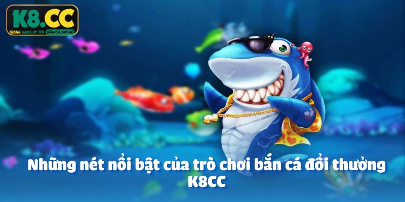 Những nét nổi bật của trò chơi bắn cá đổi thưởng K8CC