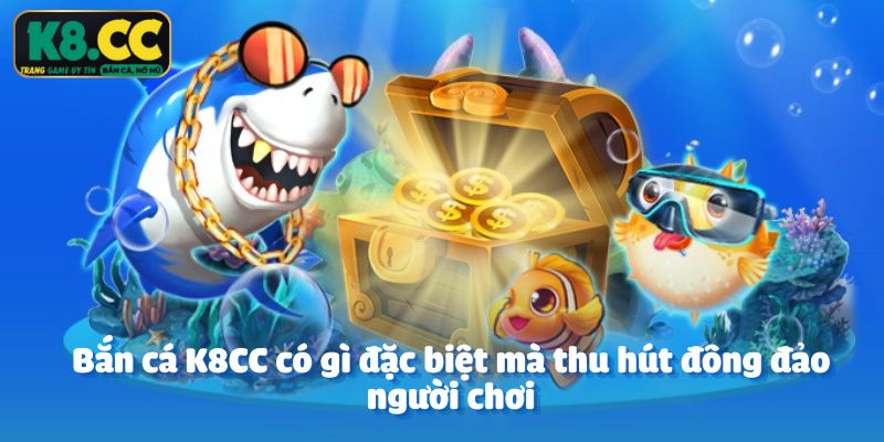 Bắn cá K8CC có gì đặc biệt mà thu hút đông đảo người chơi