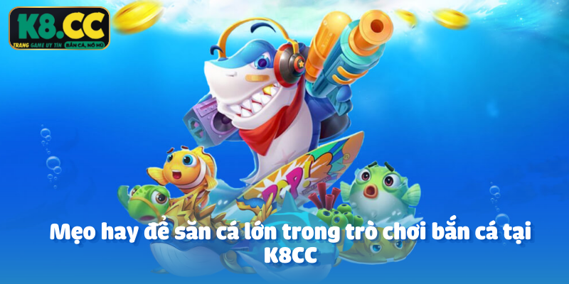 Mẹo hay để săn cá lớn trong trò chơi bắn cá tại K8CC